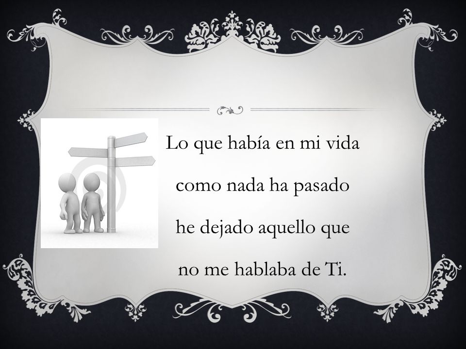 Lo que había en mi vida como nada ha pasado he dejado aquello que no me hablaba de Ti.