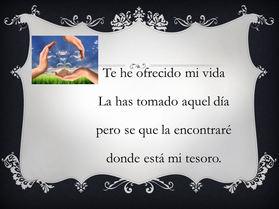 Te he ofrecido mi vida La has tomado aquel día pero se que la encontraré donde está mi tesoro.