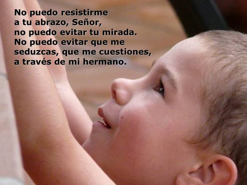 No puedo resistirme a tu abrazo, Señor, no puedo evitar tu mirada. No puedo evitar que me seduzcas, que me cuestiones,