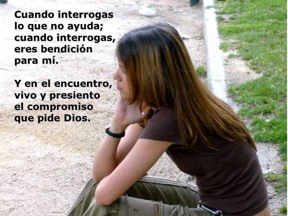 Cuando interrogas lo que no ayuda; cuando interrogas, eres bendición. para mí. Y en el encuentro,