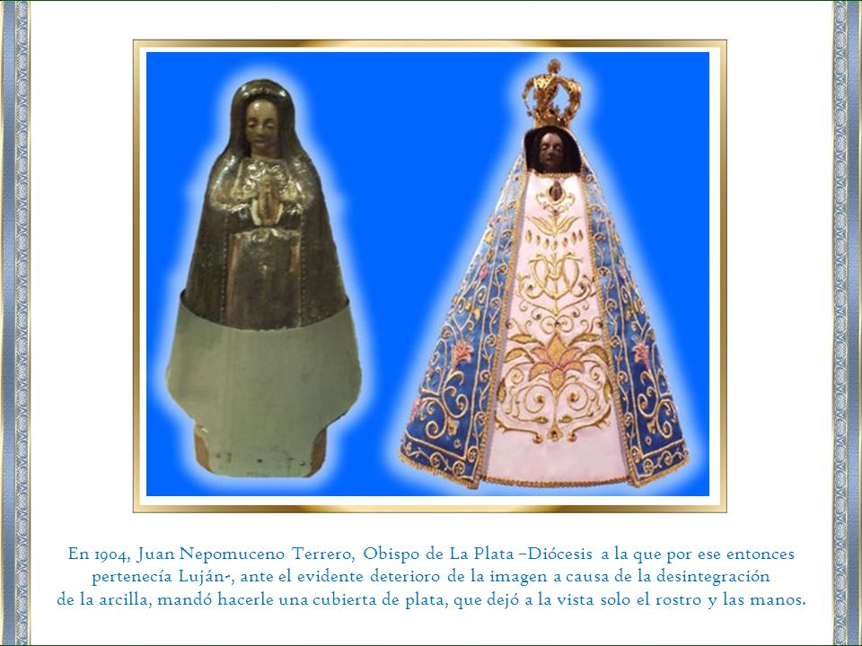 En 1904, Juan Nepomuceno Terrero, Obispo de La Plata –Diócesis a la que por ese entonces pertenecía Luján-, ante el evidente deterioro de la imagen a causa de la desintegración
