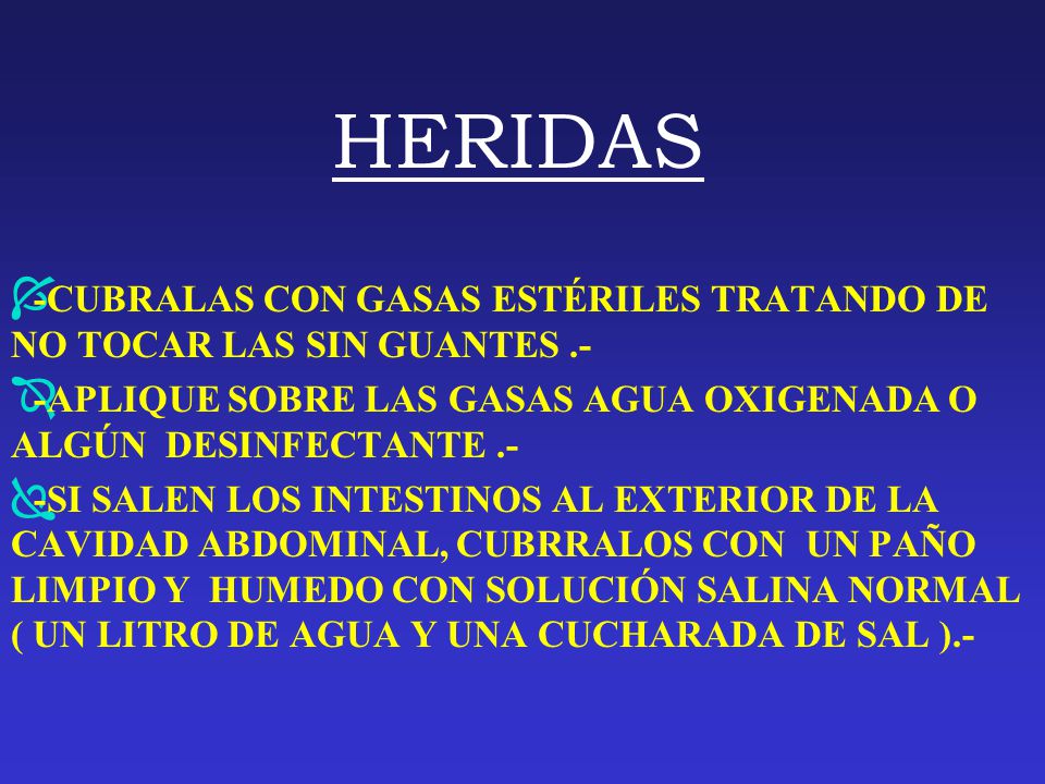 HERIDAS -CUBRALAS CON GASAS ESTÉRILES TRATANDO DE NO TOCAR LAS SIN GUANTES .- -APLIQUE SOBRE LAS GASAS AGUA OXIGENADA O ALGÚN DESINFECTANTE .-