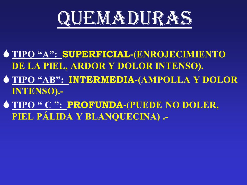 QUEMADURAS TIPO A : SUPERFICIAL-(ENROJECIMIENTO DE LA PIEL, ARDOR Y DOLOR INTENSO). TIPO AB : INTERMEDIA-(AMPOLLA Y DOLOR INTENSO).-