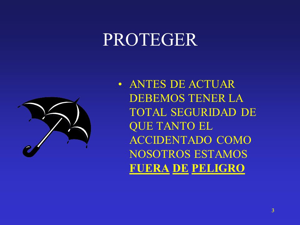 PROTEGER ANTES DE ACTUAR DEBEMOS TENER LA TOTAL SEGURIDAD DE QUE TANTO EL ACCIDENTADO COMO NOSOTROS ESTAMOS FUERA DE PELIGRO.