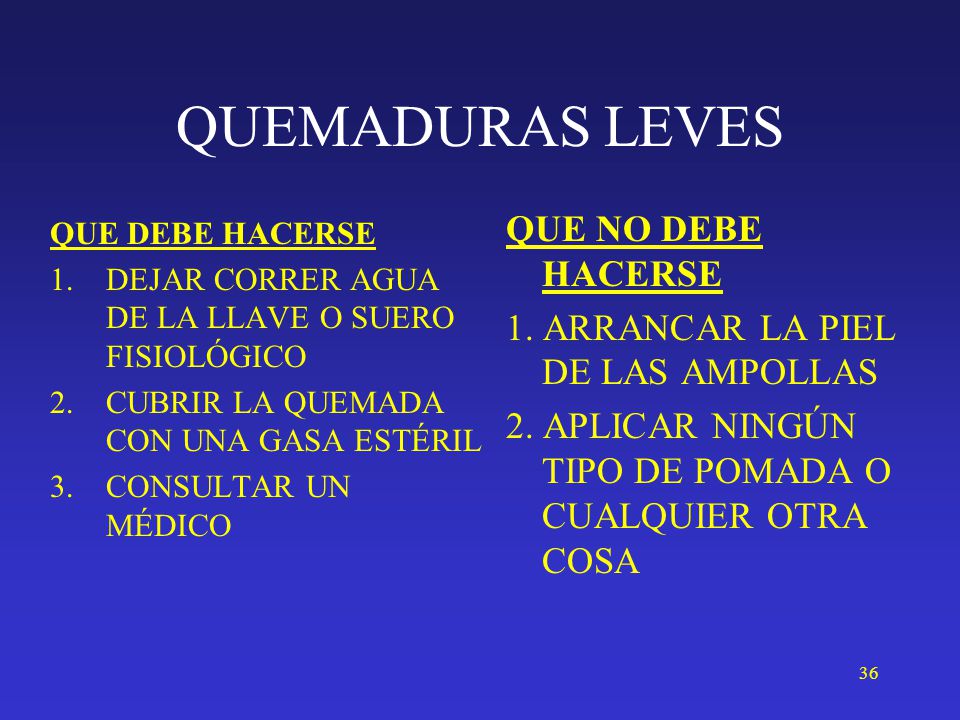 QUEMADURAS LEVES QUE NO DEBE HACERSE 1. ARRANCAR LA PIEL DE LAS AMPOLLAS 2. APLICAR NINGÚN TIPO DE POMADA O CUALQUIER OTRA COSA