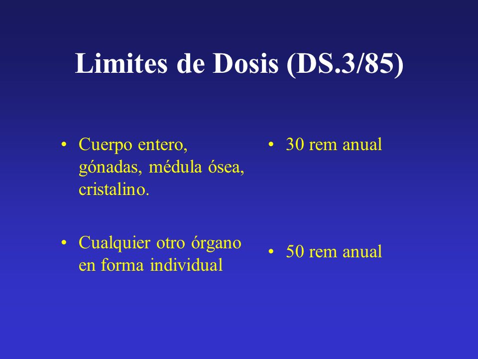 Limites de Dosis (DS.3/85) Cuerpo entero, gónadas, médula ósea, cristalino. Cualquier otro órgano en forma individual.