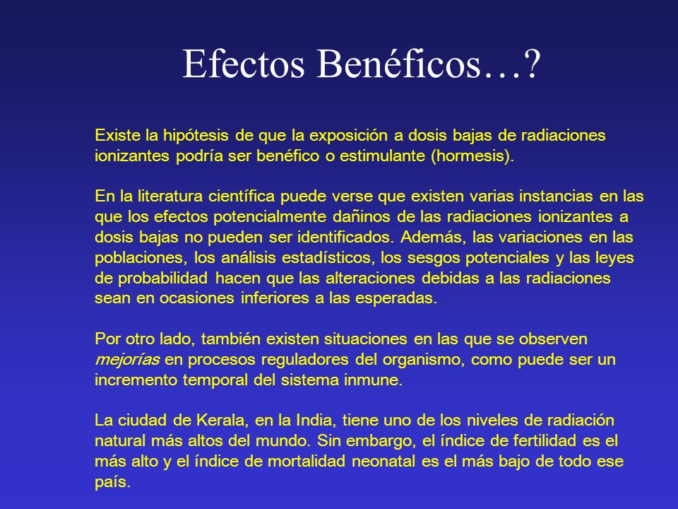 Efectos Benéficos… Existe la hipótesis de que la exposición a dosis bajas de radiaciones ionizantes podría ser benéfico o estimulante (hormesis).