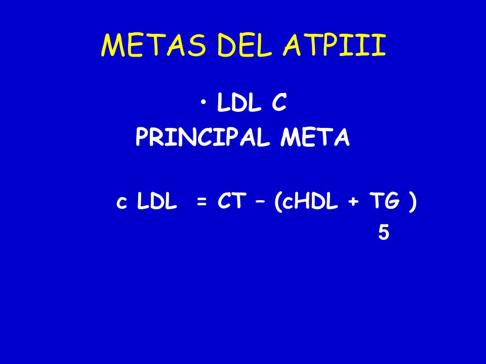 METAS DEL ATPIII LDL C PRINCIPAL META c LDL = CT – (cHDL + TG ) 5