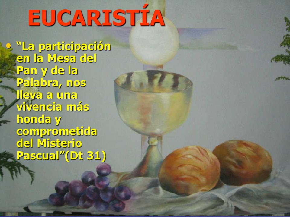 EUCARISTÍA La participación en la Mesa del Pan y de la Palabra, nos lleva a una vivencia más honda y comprometida del Misterio Pascual (Dt 31)