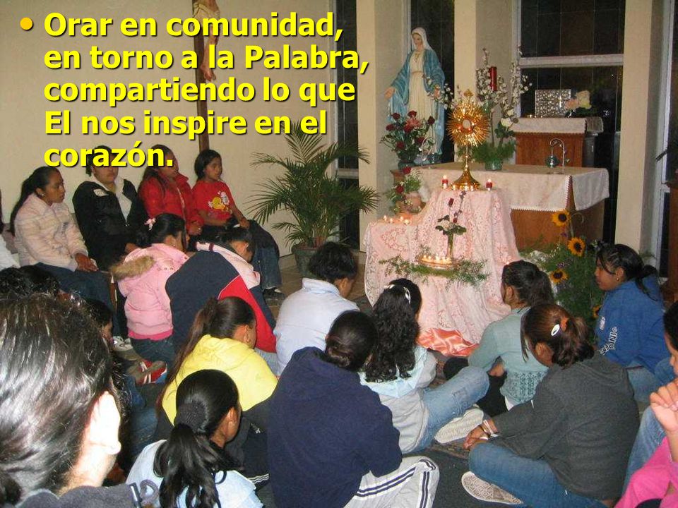 Orar en comunidad, en torno a la Palabra, compartiendo lo que El nos inspire en el corazón.