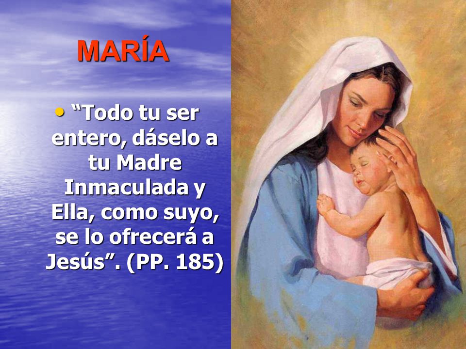 MARÍA Todo tu ser entero, dáselo a tu Madre Inmaculada y Ella, como suyo, se lo ofrecerá a Jesús .