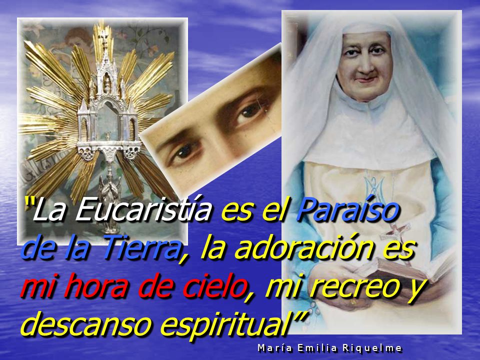 La Eucaristía es el Paraíso de la Tierra, la adoración es mi hora de cielo, mi recreo y descanso espiritual M a r í a E m i l i a R i q u e l m e