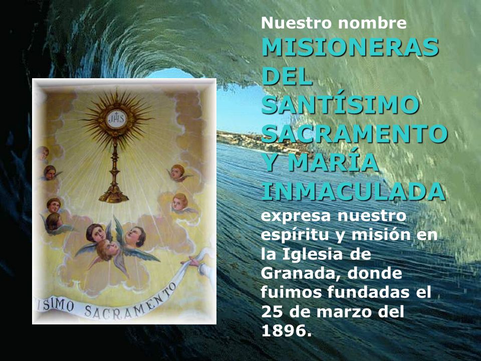Nuestro nombre MISIONERAS DEL SANTÍSIMO SACRAMENTO Y MARÍA INMACULADA expresa nuestro espíritu y misión en la Iglesia de Granada, donde fuimos fundadas el 25 de marzo del 1896.