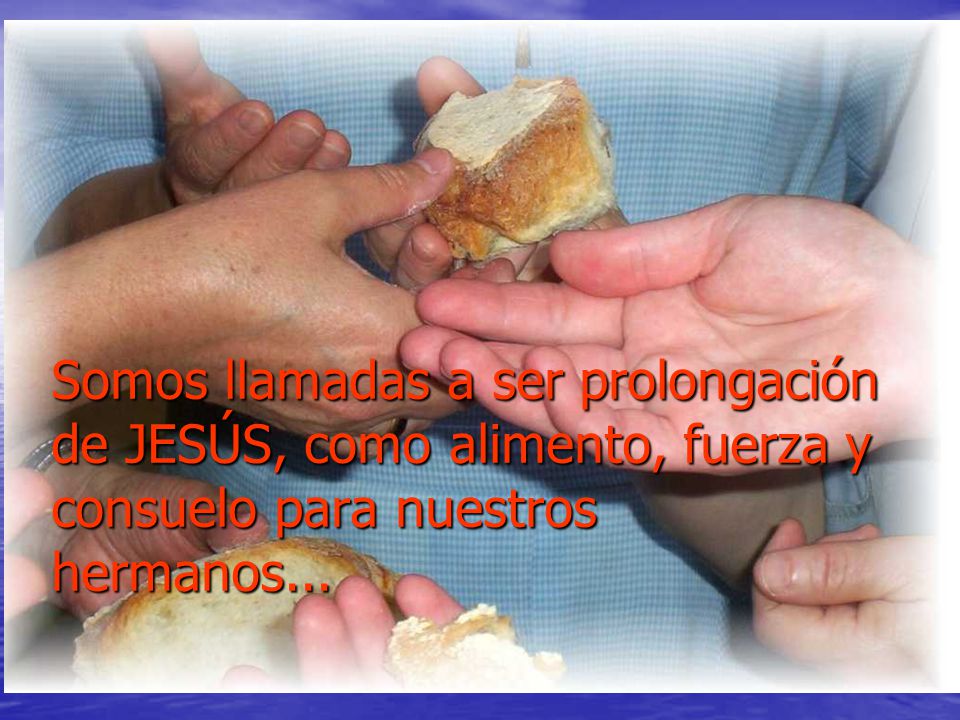Somos llamadas a ser prolongación de JESÚS, como alimento, fuerza y consuelo para nuestros hermanos...