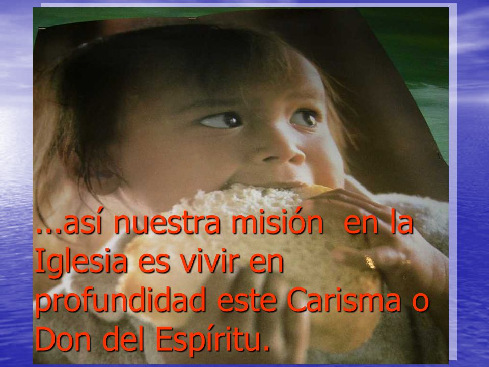 ...así nuestra misión en la Iglesia es vivir en profundidad este Carisma o Don del Espíritu.