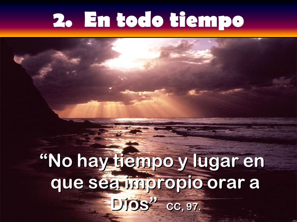 No hay tiempo y lugar en que sea impropio orar a Dios CC, 97.