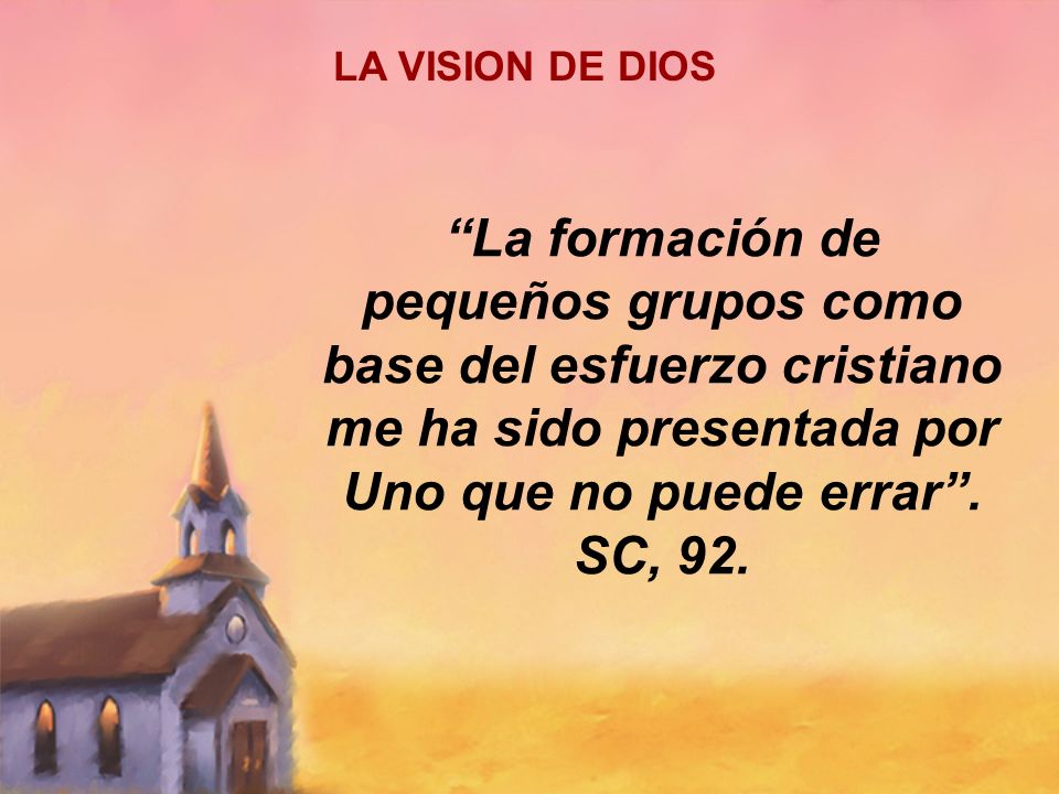 LA VISION DE DIOS La formación de pequeños grupos como base del esfuerzo cristiano me ha sido presentada por Uno que no puede errar .