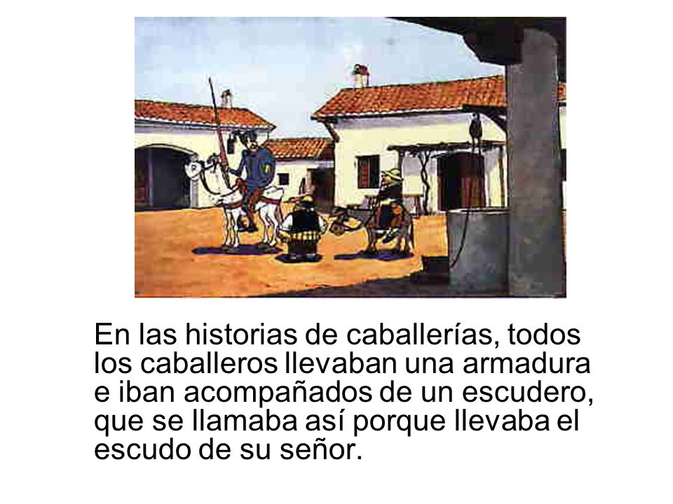 En las historias de caballerías, todos los caballeros llevaban una armadura e iban acompañados de un escudero, que se llamaba así porque llevaba el escudo de su señor.