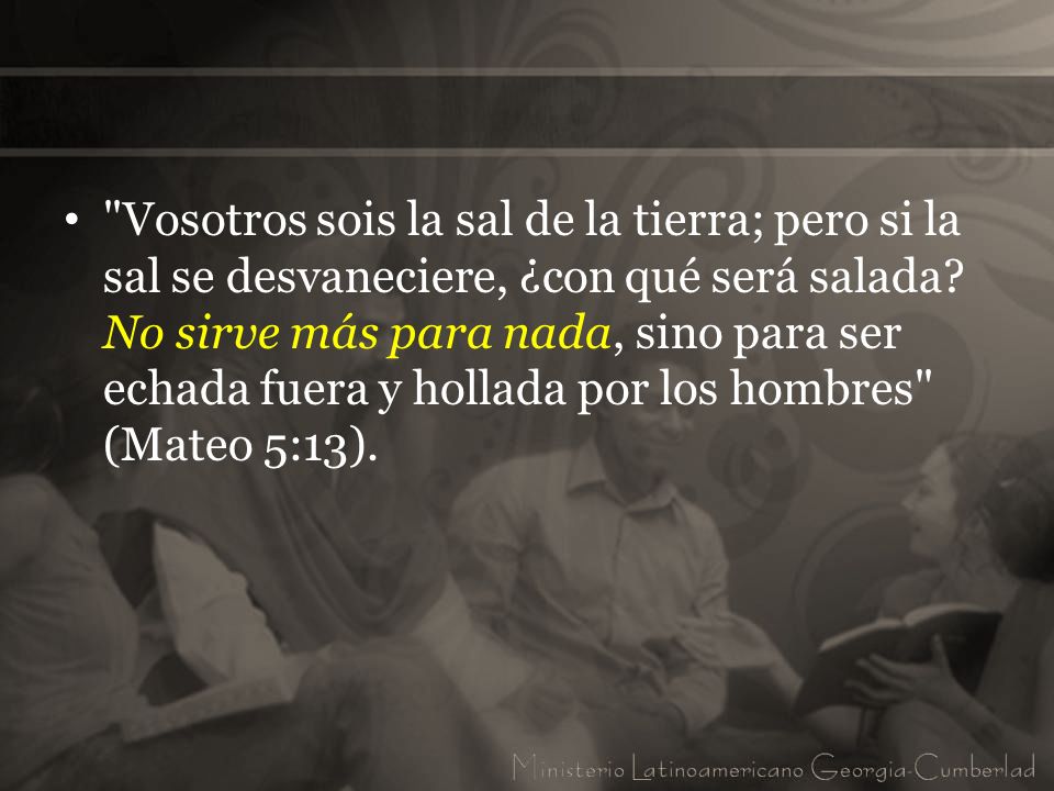 Vosotros sois la sal de la tierra; pero si la sal se desvaneciere, ¿con qué será salada.