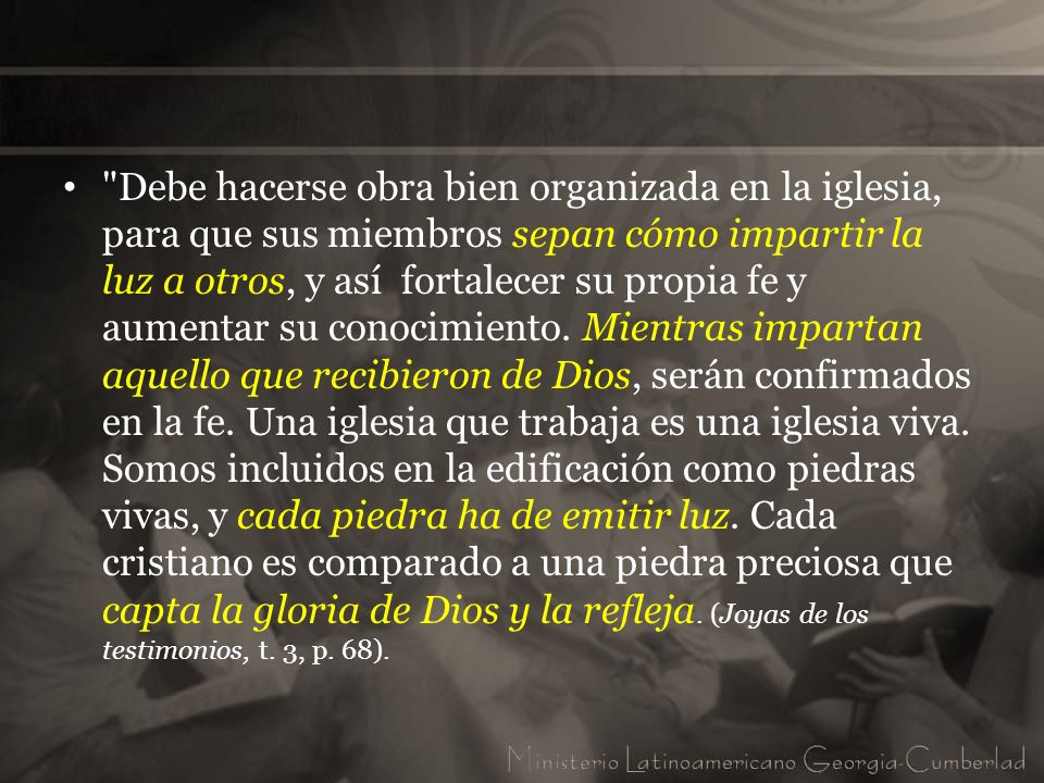 Debe hacerse obra bien organizada en la iglesia, para que sus miembros sepan cómo impartir la luz a otros, y así fortalecer su propia fe y aumentar su conocimiento.