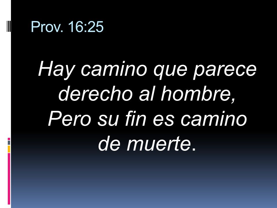 Prov. 16:25 Hay camino que parece derecho al hombre, Pero su fin es camino de muerte.