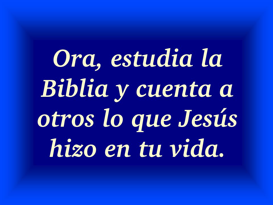 Ora, estudia la Biblia y cuenta a otros lo que Jesús hizo en tu vida.