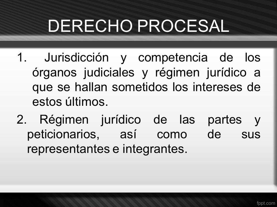 DERECHO PROCESAL Jurisdicción y competencia de los órganos judiciales y régimen jurídico a que se hallan sometidos los intereses de estos últimos.