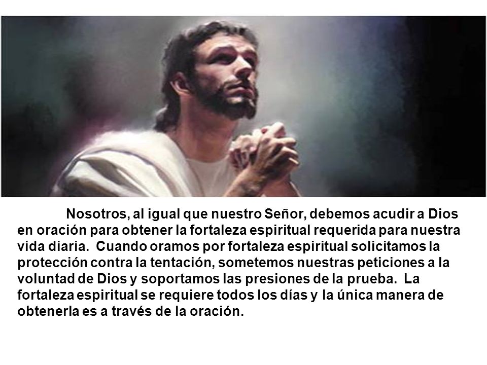 Nosotros, al igual que nuestro Señor, debemos acudir a Dios en oración para obtener la fortaleza espiritual requerida para nuestra vida diaria.