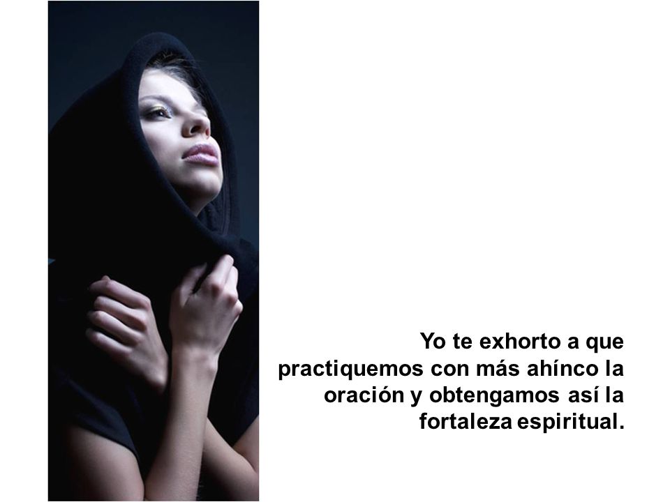 Yo te exhorto a que practiquemos con más ahínco la oración y obtengamos así la fortaleza espiritual.