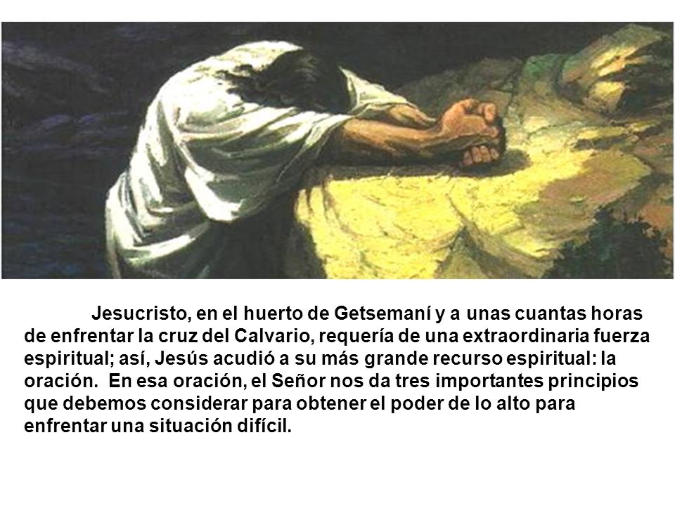 Jesucristo, en el huerto de Getsemaní y a unas cuantas horas de enfrentar la cruz del Calvario, requería de una extraordinaria fuerza espiritual; así, Jesús acudió a su más grande recurso espiritual: la oración.