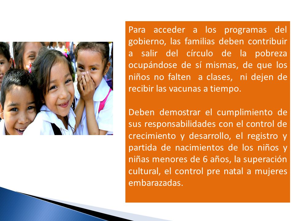 Para acceder a los programas del gobierno, las familias deben contribuir a salir del círculo de la pobreza ocupándose de sí mismas, de que los niños no falten a clases, ni dejen de recibir las vacunas a tiempo.