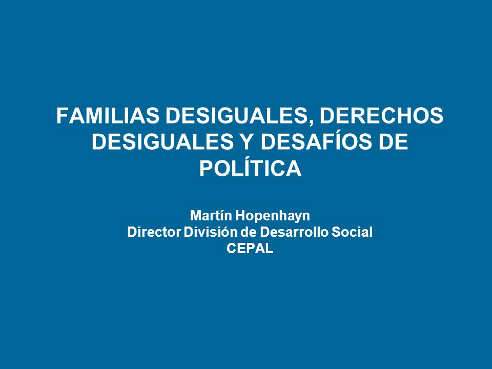 FAMILIAS DESIGUALES, DERECHOS DESIGUALES Y DESAFÍOS DE POLÍTICA Martín Hopenhayn Director División de Desarrollo Social CEPAL