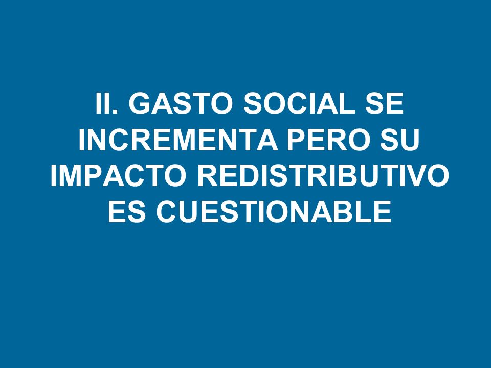 II. GASTO SOCIAL SE INCREMENTA PERO SU IMPACTO REDISTRIBUTIVO ES CUESTIONABLE