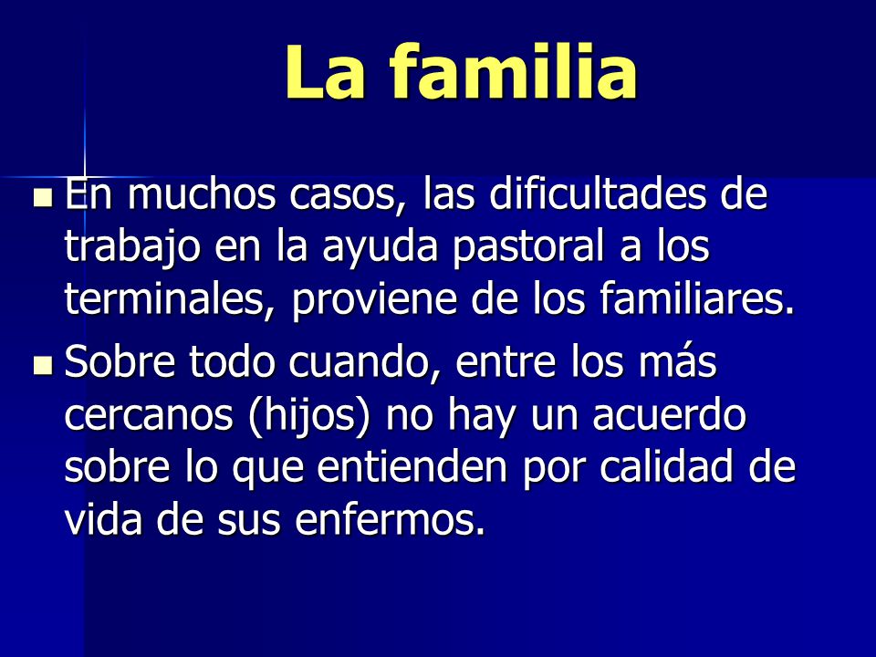 La familia En muchos casos, las dificultades de trabajo en la ayuda pastoral a los terminales, proviene de los familiares.