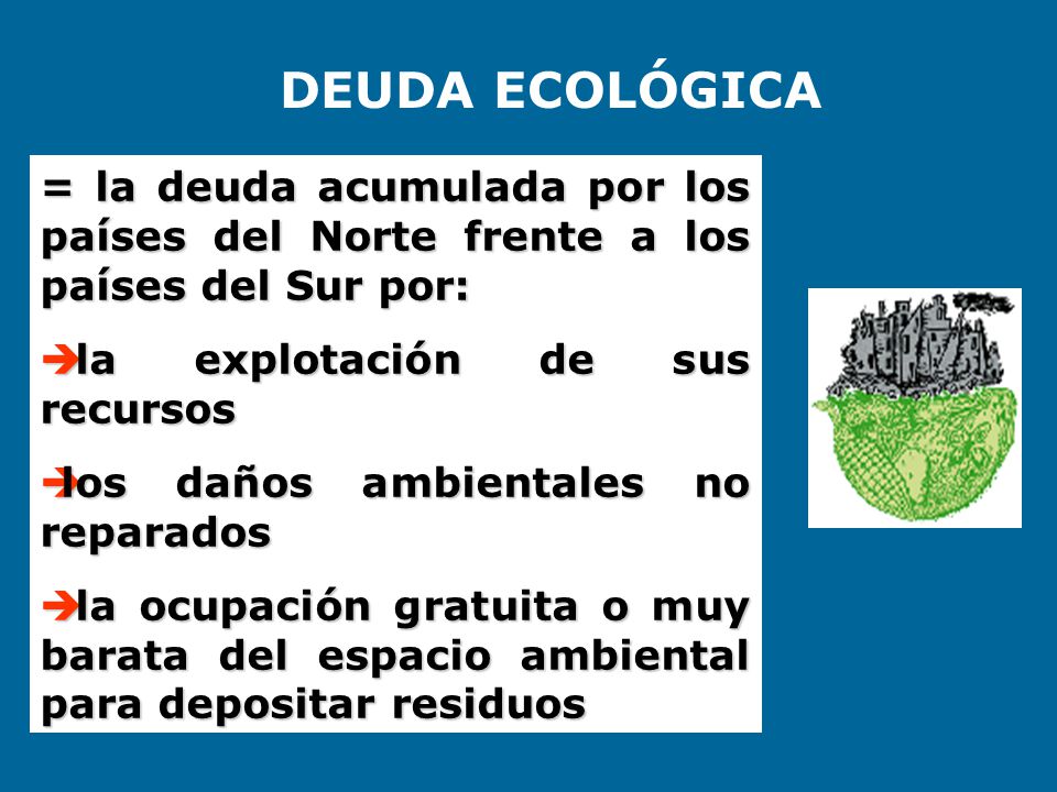 DEUDA ECOLÓGICA = la deuda acumulada por los países del Norte frente a los países del Sur por: la explotación de sus recursos.