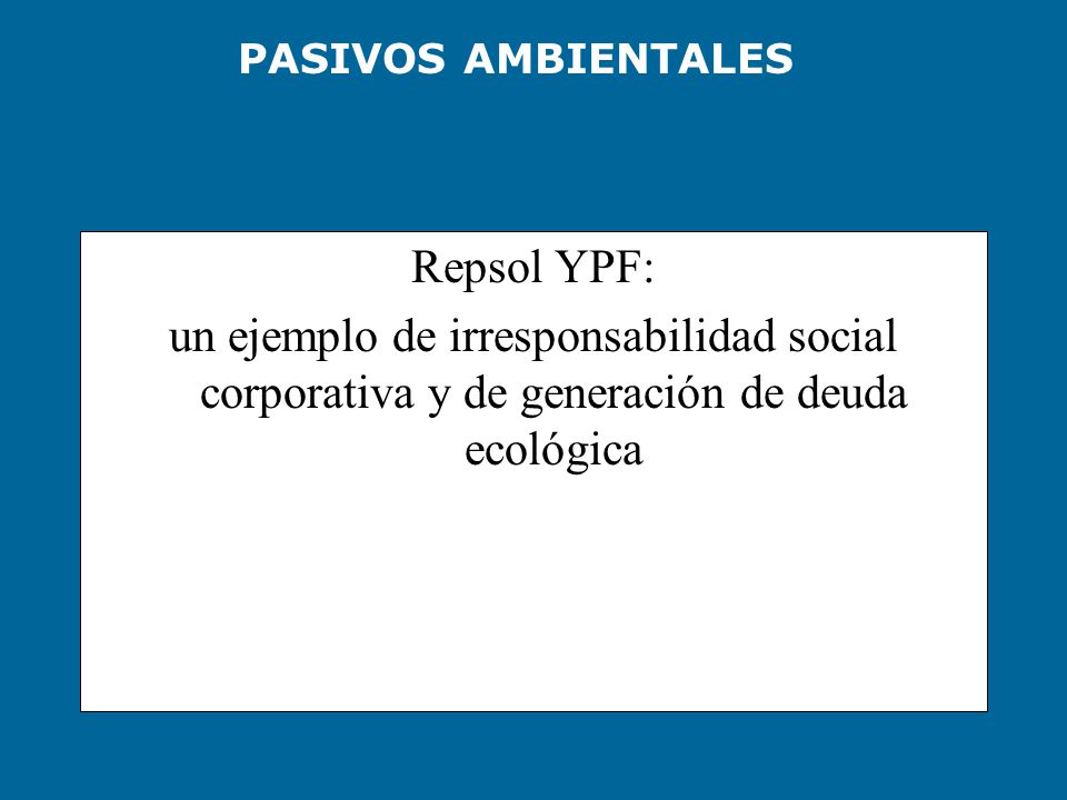 PASIVOS AMBIENTALES Repsol YPF: un ejemplo de irresponsabilidad social corporativa y de generación de deuda ecológica.