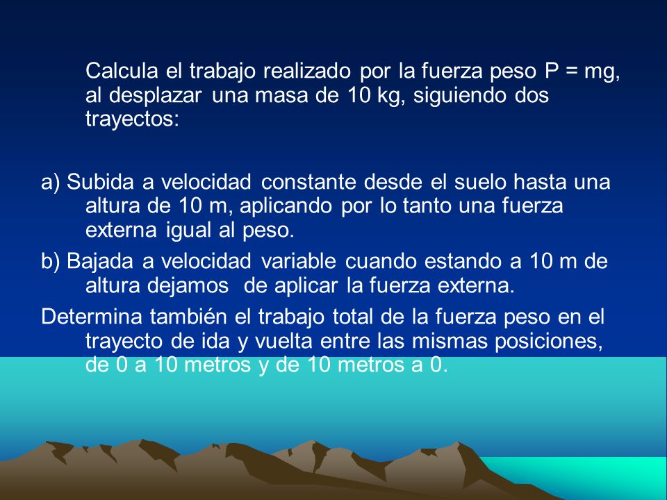 Calcula el trabajo realizado por la fuerza peso P = mg, al desplazar una masa de 10 kg, siguiendo dos trayectos: