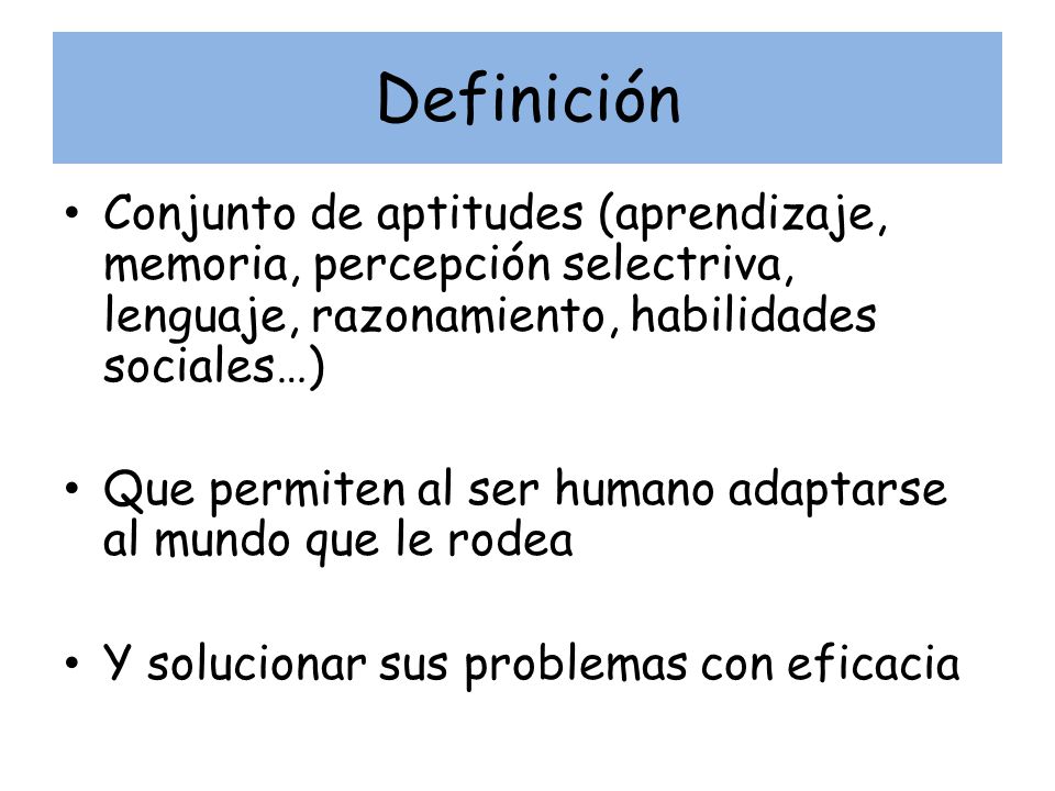 Definición Conjunto de aptitudes (aprendizaje, memoria, percepción selectriva, lenguaje, razonamiento, habilidades sociales…)