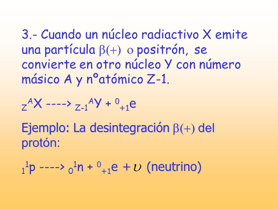 3.- Cuando un núcleo radiactivo X emite una partícula b(+) o positrón, se convierte en otro núcleo Y con número másico A y nºatómico Z-1.