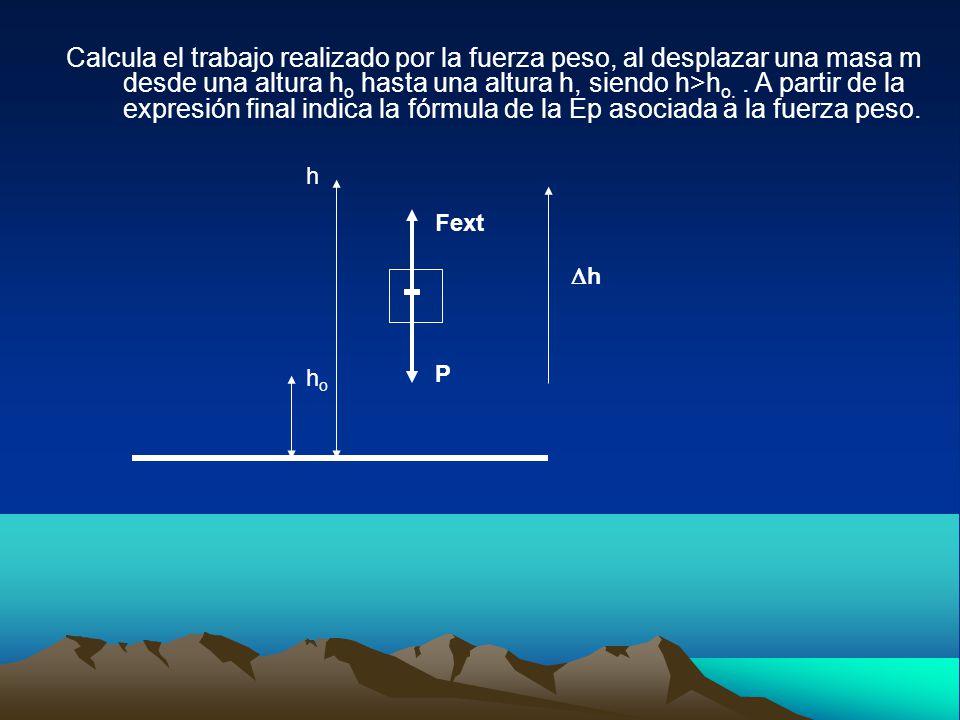 Calcula el trabajo realizado por la fuerza peso, al desplazar una masa m desde una altura ho hasta una altura h, siendo h>ho. . A partir de la expresión final indica la fórmula de la Ep asociada a la fuerza peso.