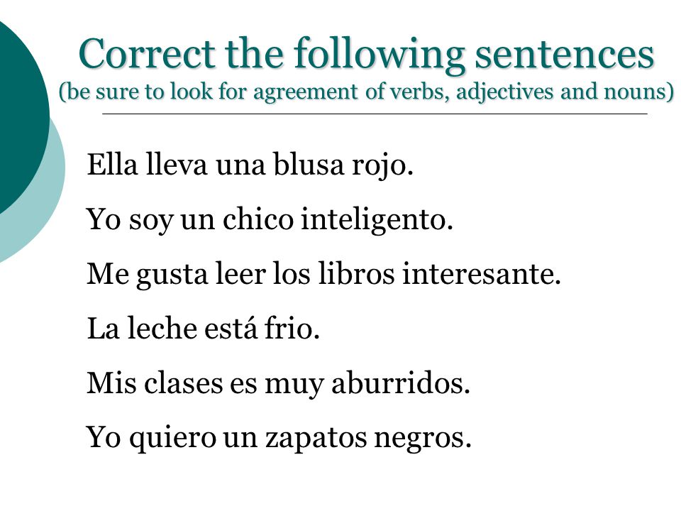 Correct the following sentences (be sure to look for agreement of verbs, adjectives and nouns)