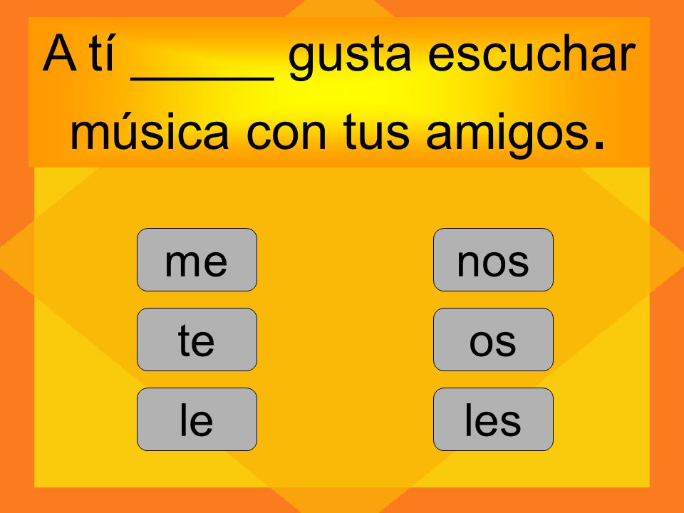 A tí _____ gusta escuchar música con tus amigos.