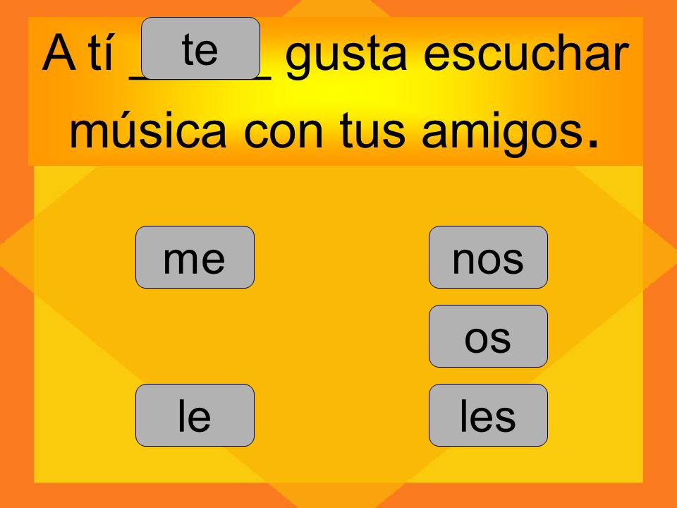 A tí _____ gusta escuchar música con tus amigos.