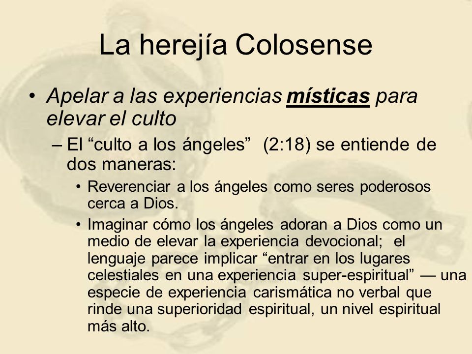 La herejía Colosense Apelar a las experiencias místicas para elevar el culto. El culto a los ángeles (2:18) se entiende de dos maneras: