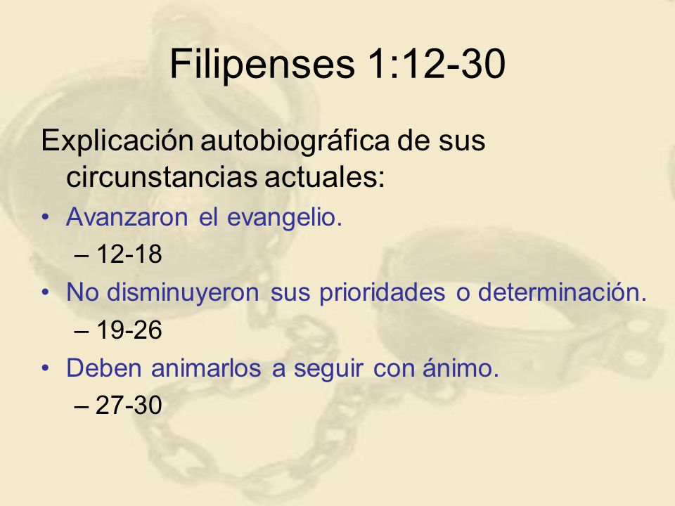 Filipenses 1:12-30 Explicación autobiográfica de sus circunstancias actuales: Avanzaron el evangelio.