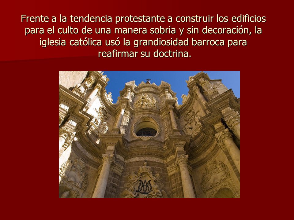 Frente a la tendencia protestante a construir los edificios para el culto de una manera sobria y sin decoración, la iglesia católica usó la grandiosidad barroca para reafirmar su doctrina.