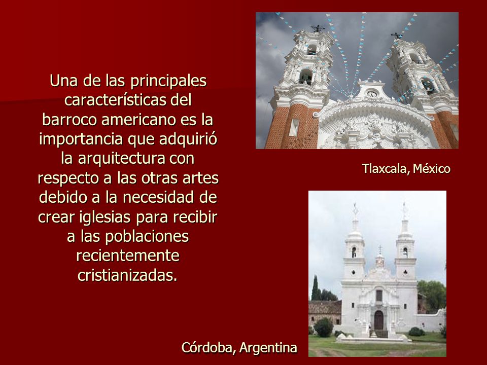 Una de las principales características del barroco americano es la importancia que adquirió la arquitectura con respecto a las otras artes debido a la necesidad de crear iglesias para recibir a las poblaciones recientemente cristianizadas.