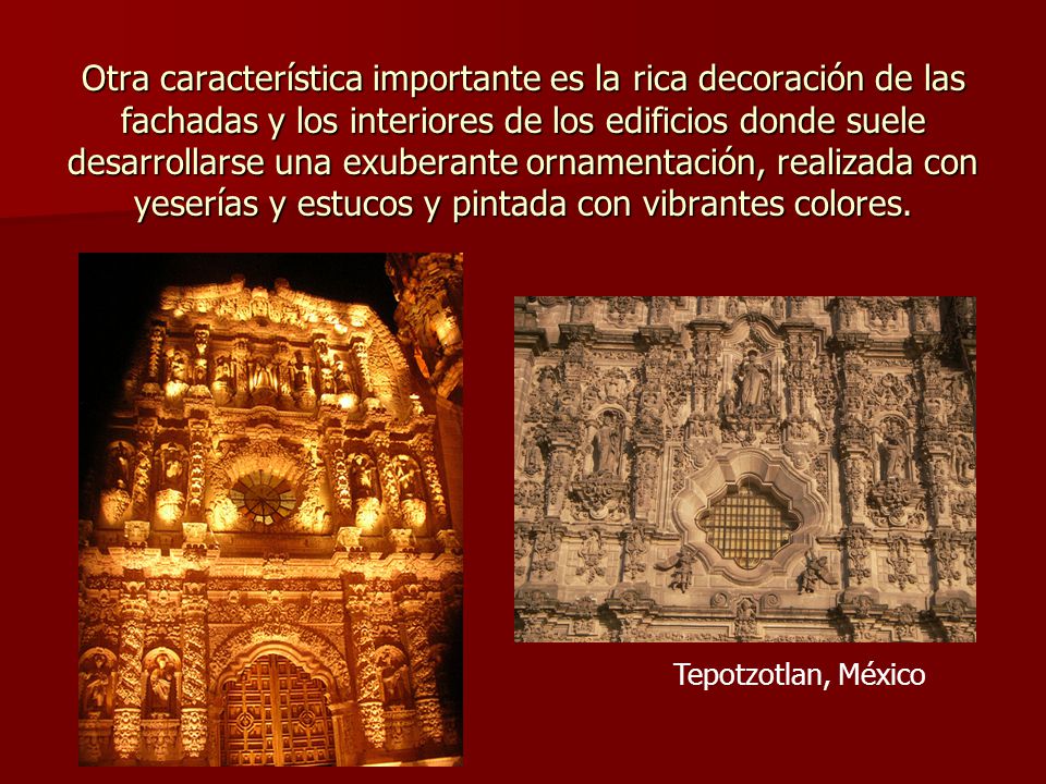 Otra característica importante es la rica decoración de las fachadas y los interiores de los edificios donde suele desarrollarse una exuberante ornamentación, realizada con yeserías y estucos y pintada con vibrantes colores.