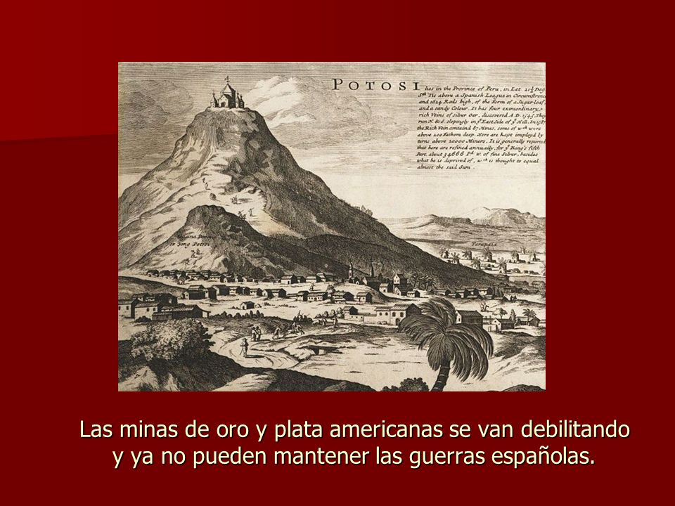Las minas de oro y plata americanas se van debilitando y ya no pueden mantener las guerras españolas.