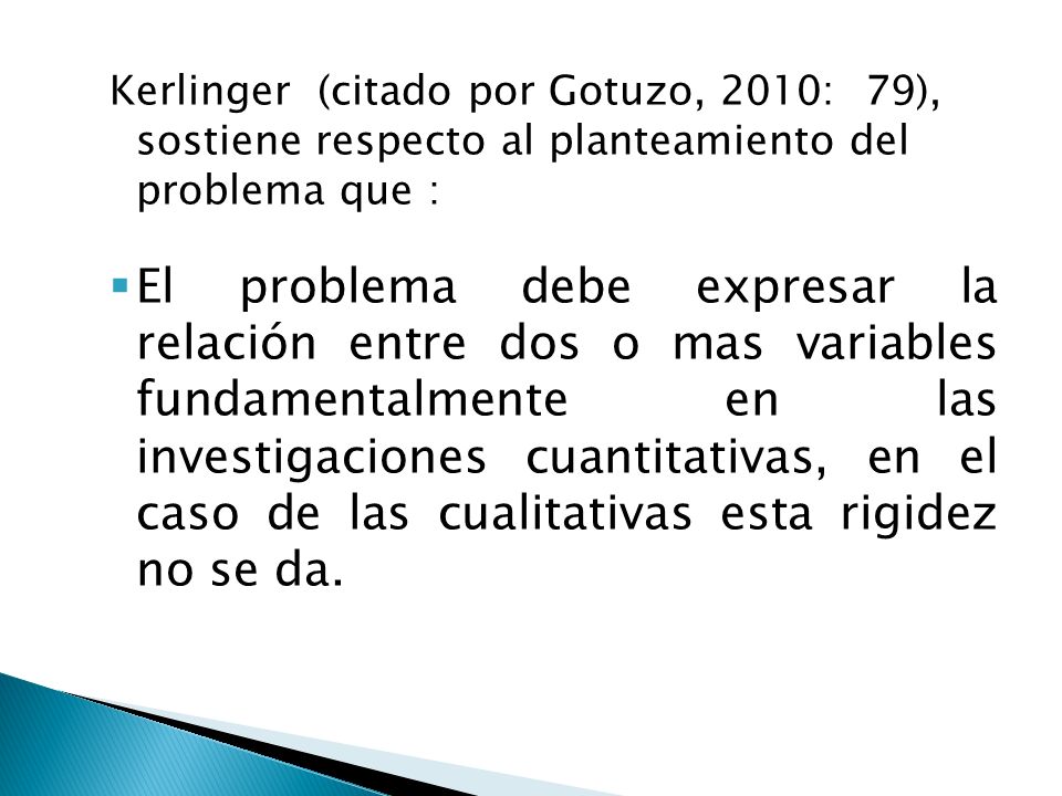 Kerlinger (citado por Gotuzo, 2010: 79), sostiene respecto al planteamiento del problema que :